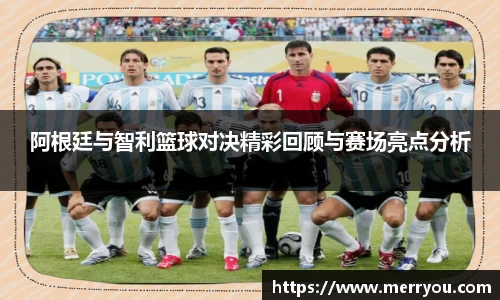 阿根廷与智利篮球对决精彩回顾与赛场亮点分析