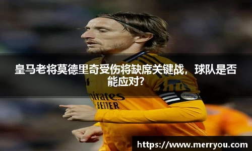 皇马老将莫德里奇受伤将缺席关键战，球队是否能应对？