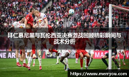 拜仁慕尼黑与瓦伦西亚决赛激战回顾精彩瞬间与战术分析