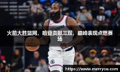火箭大胜篮网，哈登贡献三双，巅峰表现点燃赛场