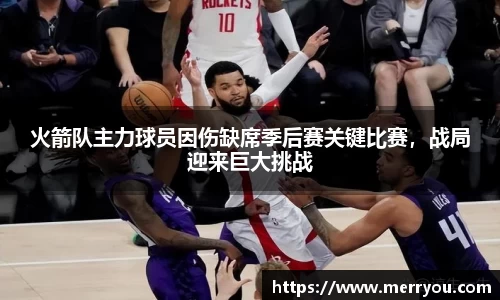 火箭队主力球员因伤缺席季后赛关键比赛，战局迎来巨大挑战