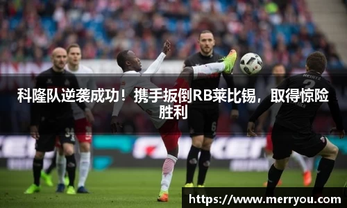 科隆队逆袭成功！携手扳倒RB莱比锡，取得惊险胜利